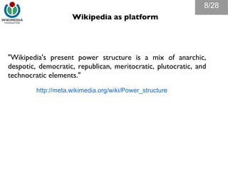 Wikipedia as platform "Wikipedia's present power structure is a mix of anarchic, despotic, democratic, republican, meritocratic, plutocratic, and technocratic elements." /28 http://meta.wikimedia.org/wiki/Power_structure 