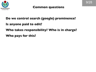 Common questions Do we control search (google) prominence? Is anyone paid to edit? Who takes responsibility? Who is in charge? Who pays for this? /28 
