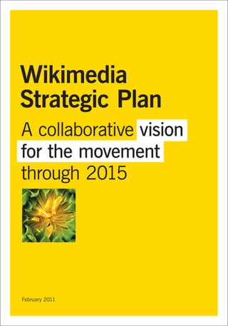 Wikimedia
Strategic Plan
February 2011
A collaborative vision
for the movement
through 2015
維基媒體五年策略藍圖：
2010-2015運動的共同願景
 