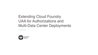 Extending Cloud Foundry
UAA for Authorizations and
Multi-Data Center Deployments
 