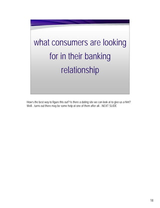what consumers are looking
                    for in their banking
                               relationship


How’s the best way to figure this out? Is there a dating site we can look at to give us a hint?
Well…turns out there may be some help at one of them after all…NEXT SLIDE




                                                                                                  18
 