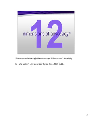 dimensions of advocacy                                          R




12 Dimensions of advocacy just like e-harmony’s 29 dimensions of compatibility.


So – what are they? Let’s take a look. The first three… NEXT SLIDE…




                                                                                  20
 