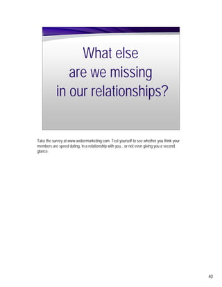 What else
              are we missing
           in our relationships?


Take the survey at www.webermarketing.com. Test yourself to see whether you think your
members are speed dating, in a relationship with you…or not even giving you a second
glance.




                                                                                         40
 