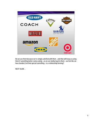 Do we use them because we’re simply satisfied with them…and that will keep us using
them if something better comes along…or are we totally loyal to them – we feel like we
have bonded, feel that special something…is a relationship forming?


NEXT SLIDE…




                                                                                         9
 