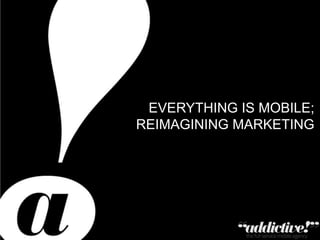 EVERYTHING IS MOBILE;
REIMAGINING MARKETING

Private & Confidential – Copyright Addictive Ltd 2011

 
