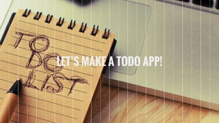 LET’S MAKE A TODO APP!
 