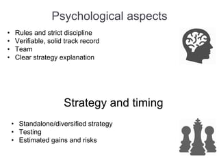 Psychological aspects
• Rules and strict discipline
• Verifiable, solid track record
• Team
• Clear strategy explanation
Strategy and timing
• Standalone/diversified strategy
• Testing
• Estimated gains and risks
 