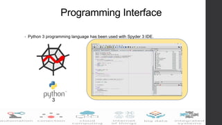 Programming Interface
• Python 3 programming language has been used with Spyder 3 IDE.
 