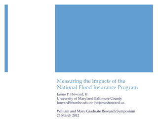 Measuring the Impacts of the
National Flood Insurance Program
James P. Howard, II
University of Maryland Baltimore County
howard5@umbc.edu or jh@jameshoward.us

William and Mary Graduate Research Symposium
23 March 2012
 
