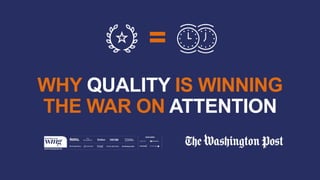 WHY QUALITY IS WINNING
THE WAR ON ATTENTION
=
 