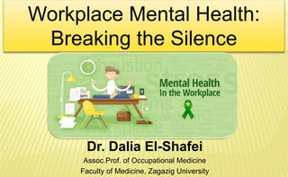 Dr. Dalia El-Shafei
Assoc.Prof. of Occupational Medicine
Faculty of Medicine, Zagazig University
Workplace Mental Health:
Breaking the Silence
 
