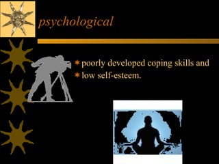 psychological poorly developed coping skills and low self-esteem. 