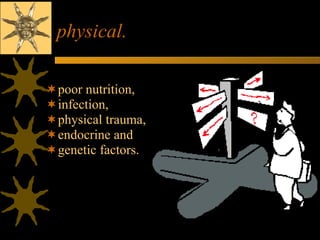 physical. poor nutrition,  infection,  physical trauma, endocrine and  genetic factors. 