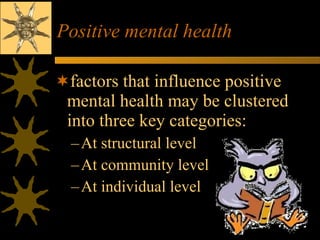 Positive mental health factors that influence positive mental health may be clustered into three key categories: At structural level At community level At individual level 