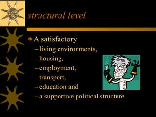 structural level A satisfactory living environments,  housing,  employment,  transport,  education and  a supportive political structure. 