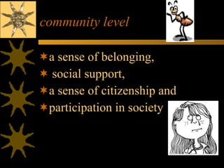 community level a sense of belonging, social support,  a sense of citizenship and  participation in society 