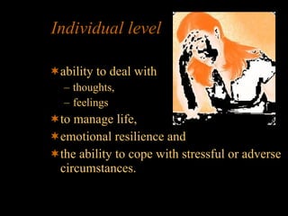 Individual level ability to deal with  thoughts,  feelings to manage life,  emotional resilience and  the ability to cope with stressful or adverse circumstances. 
