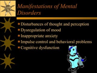 Manifestations of Mental Disorders Disturbances of thought and perception Dysregulation of mood Inappropriate anxiety Impulse control and behavioral problems Cognitive dysfunction 
