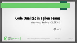 28.09.2015Code Qualität in agilen Teams - Webmontag Hamburg Seite 1/23
Code Qualität in agilen Teams
Webmontag Hamburg – 28.09.2015
@FrankS
 