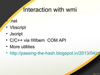 Interaction with wmi
• .net
• Vbscript
• Jscript
• C/C++ via IWbem COM API
• More utilities
• http://passing-the-hash.blogspot.in/2013/04/m
 