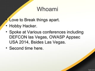Whoami
• Love to Break things apart.
• Hobby Hacker.
• Spoke at Various conferences including
DEFCON las Vegas, OWASP Appsec
USA 2014, Bsides Las Vegas.
• Second time here.
 