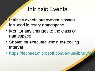 Intrinsic Events
• Intrinsic events are system classes
included in every namespace
• Monitor any changes to the class or
namespace
• Should be executed within the polling
interval
• https://technet.microsoft.com/en-us/library/ee1
 