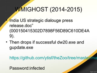 WMIGHOST (2014-2015)
• India US strategic dialouge press
release.doc”
(000150415302D7898F56D89C610DE4A
9).
• Then drops if successful dw20.exe and
gupdate.exe
https://github.com/ytisf/theZoo/tree/master/ma
Password:infected
 