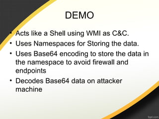 DEMO
• Acts like a Shell using WMI as C&C.
• Uses Namespaces for Storing the data.
• Uses Base64 encoding to store the data in
the namespace to avoid firewall and
endpoints
• Decodes Base64 data on attacker
machine
 
