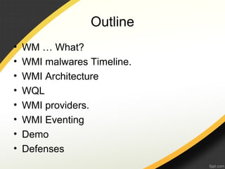 Outline
• WM … What?
• WMI malwares Timeline.
• WMI Architecture
• WQL
• WMI providers.
• WMI Eventing
• Demo
• Defenses
 