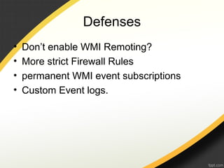Defenses
• Don’t enable WMI Remoting?
• More strict Firewall Rules
• permanent WMI event subscriptions
• Custom Event logs.
 