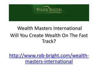 Wealth Masters International
Will You Create Wealth On The Fast
              Track?

http://www.rob-bright.com/wealth-
       masters-international
 