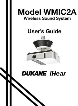 Model WMIC2A
Wireless Sound System
User’s Guide
DUKANE iHear
12-00015-00
DUKANE CORP AV SERVICE DEPT
2900 Dukane Drive
St Charles, IL 60174
800-676-2487
Fax 630-584-5156
avservice@dukane.com
www.dukane.com/av/service
13-00032 v01
 