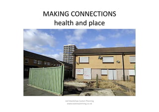 MAKING	
  CONNECTIONS	
  	
  
health	
  and	
  place	
  

neil	
  blackshaw	
  Easton	
  Planning	
  	
  
www.eastonplanning.co.uk	
  

 