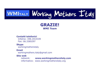 GRAZIE!
                         WMI Team


Contatti telefonici
 Infoline: 348.1914339
 Fax: 06.3385297
Skype
 workingmothersitaly
Email
 workingmothers.italy@gmail.com
Sito web
    network:     www.workingmothersitaly.com
    informativo: www.workingmothersitaly.org
 