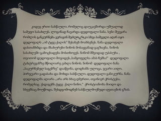 კიდევ ერთი სასწაული, რომელიც დაუკავშირდა უშუალოდ
სამეფო სასახლეს. ლოგინად ჩავარდა დედოფალი ნანა. სენი შეეყარა
რომლის განკურნება ვერავინ შეძლო. რაკი სხვა საშველი აღარ იყო

დედოფალს ,,იმ ტყვე ქალის“ შესახებ მოახსენეს. ნანა დედოფალი
დასთანხმდა და მსახურები ნინოს მოსაყვანად გაგზავნა. ნინოს
სასახლეში გამოცხადება მოსთხოვეს. ნინომ მშვიდად უპასუხა ,
თვითომ დედოფალი მოვიდეს,,სამყოფელსა ამას ჩემსა!“ დედოფალი
ტახტრევანზე მწოლიარე ეახლა ნინოს. ნინომ დედოფალი ნანა
,,საკურნებელ საგებზე“ დააწვინა, დიდხანს ულოცა, ჯვარი აიღო,
პირჯვარი გადასახა და მოხდა სასწაული, დედოფალი განიკურნა. ნანა
დედოფალმა აღიარა ,,არა არს სხავ ღმერთი, თვინიერ ქრისტესა,
რომელსაც ქადაგებს ტყვე ქალი ნინო.“ ქრისტიანობა მიიღო და
სხვებსაც მოუწოდა, შესდგომოდნენ სასწაულმოქმედი ღვთაების გზას.

 