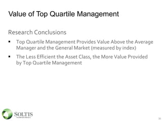 Value of Top Quartile Management
Research Conclusions
 Top Quartile Management Provides Value Above the Average
Manager and the General Market (measured by index)
 The Less Efficient the Asset Class, the More Value Provided
by Top Quartile Management
30
 