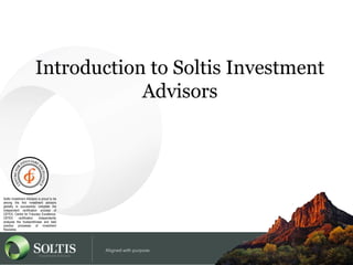 Introduction to Soltis Investment
Advisors
Soltis Investment Advisors is proud to be
among the first investment advisors
globally to successfully complete the
independent certification process of
CEFEX, Centre for Fiduciary Excellence.
CEFEX certification independently
analyzes the trustworthiness and best
practice processes of investment
fiduciaries.
 