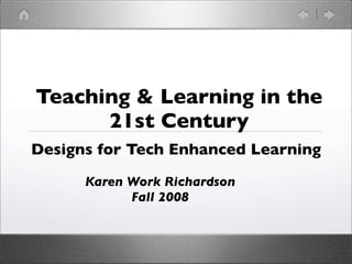 Teaching  Learning in the
      21st Century
Designs for Tech Enhanced Learning
      Karen Work Richardson
            Fall 2008
 