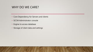 WHY DO WE CARE?
• Core Dependency for Servers and clients
• SCCM Administrator console
• Engine to access database
• Storage of client data and settings
 