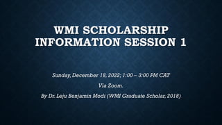 WMI SCHOLARSHIP
INFORMATION SESSION 1
Sunday, December 18, 2022; 1:00 – 3:00 PM CAT
Via Zoom.
By Dr.Leju Benjamin Modi (WMI Graduate Scholar, 2018)
 