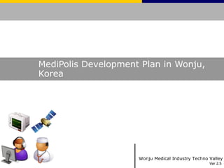 MediPolis Development Plan in Wonju,
Korea




                     Wonju Medical Industry Techno Valley
                                                   Ver 2.5
 