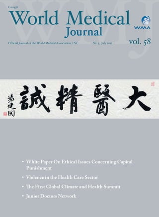 COUNTRY
• White Paper On Ethical Issues Concerning Capital
Punishment
• Violence in the Health Care Sector
• The First Global Climate and Health Summit
• Junior Doctors Network
vol. 58
MedicalWorld
Journal
Official Journal of the World Medical Association, INC
G20438
Nr. 3, July 2012
wmj 3 2012.indd I 7/18/12 9:47 AM
 