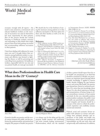 116
SOUTH AFRICAProfessionalism in Health Care
Central to health care practice and the mor-
al contract between the public and the pro-
fession lies professionalism and professional
integrity.The purpose of health care practice
is to always care for the ailing and the sick,
promote health interests and well-being
and strive towards healing environments.
Professionalism, which sets the standard
of what a patient should expect from his or
her health care practitioner, is an ideal that
should be sustained [1]. Health care practi-
tioners are important agents through which
scientific knowledge is applied to human
health, thereby bridging the gap between
science and society. But health care practice
goes beyond just clinical or technical excel-
lence. It is more than just knowledge about
disease. It is also about experiences, feelings,
and interpretations of human beings in of-
ten extraordinary moments of fear, anxiety
and doubt. In this very vulnerable position,
professionalism underpins the public’s trust
in health care practitioners [2] and profes-
sional integrity and honesty should be a
measure of the extent to which the profes-
sional’s reputation and credibility remains
assured and untainted.
Political, social and economic factors to-
gether with advances in science and tech-
nology have reshaped attitudes and ex-
pectations of the public and health care
practitioners, whose roles and professional
responsibilities up till now were clear and
unequivocally well understood. In addition,
What does Professionalism in Health Care
Mean in the 21st
Century?
Ames Dhai David J McQuoid-Mason
resonates strongly with all experts – the
need to raise awareness, communicate and
educate healthcare workers on the neces-
sity of vaccination not only for themselves
but more importantly for their patients.
Part of this process should also include
listening to healthcare workers concerns’
and responding to false beliefs that might
prevent them from both getting vaccinated
and recommending influenza vaccination
to their patients.
I have been dealing with influenza for many
years now and I strongly believe that vac-
cination among healthcare workers is a nec-
essary and effective way forward in fight-
ing this disease as well for preventing and
controlling future pandemics. As healthcare
workers, responsible both for our own and
our patients’health, we must get vaccinated.
We should also be at the forefront of rais-
ing the awareness among patients as to why
influenza vaccination is the best option for
them and their families as well as for the
society at large.
References
1. WHO. Influenza vaccines, WHO position pa-
per. Weekly Epidemiol Rec 2005:33:279-287;
2. Salgado C, Farr B, Hall K et al. Influenza in the
acute hospital setting. Lancet Infect Dis 2002;
2:145-155.
3. Elder A, O’Donnell B, McCruden E et al. In-
cidence and recall of influenza in a cohort of
Glasgow healthcare workers during the 1993-4
epidemic: results of serum testing and question-
naire. BMJ 1996; 313:1241-1242.
4. CDC. Influenza Vaccination of Health-Care
Personnel, Recommendations of the Healthcare
Infection Control Practices Advisory Commit-
tee (HICPAC) and the Advisory Committee
on Immunization Practices (ACIP). MMWR
2006; 55(RR-2):1-16.
5. Sartor C, Zandotti C, Romain F et al. Disrup-
tion of services in an internal medicine unit due
to a nosocomial influenza outbreak. Infect Con-
trol Hosp Epidemiol 2002; 23:615-619.
6. Fiore AE, Uyeki TM, Broder K, et al. Preven-
tion and control of influenza with vaccines:
recommendations of the Advisory Committee
on Immunization Practices (ACIIP). MMWR
Recomm Rep 2010;59(RR-8):1-62.
7. CDC. Influenza Vaccination., op.cit.
8. Salgado C, Giannetta E, Hayden F et al. Pre-
venting nosocomial influenza by improving the
vaccine acceptance rate of clinicians.Infect Con-
trol Hosp Epidemiol 2004; 25:923-928.
Assoc. Prof Lance Jennings,
Chairman of the Asia-Pacific Alliance
for the Control of Influenza
(APACI)
wmj 3 2012.indd 116 7/18/12 9:47 AM
 