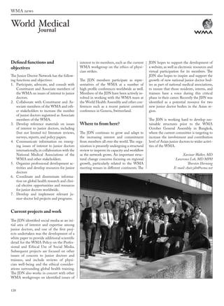 120
WMA news
Defined functions and
objectives
The Junior Doctor Network has the follow-
ing functions and objectives:
1. Participate, advocate, and consult with
Constituent and Associate members of
the WMA on issues of interest to junior
doctors.
2. Collaborate with Constituent and As-
sociate members of the WMA and oth-
er stakeholders to increase the number
of junior doctors registered as Associate
members of the WMA.
3. Develop reference materials on issues
of interest to junior doctors, including
(but not limited to) literature reviews,
surveys, reports, and policy papers.
4. Communicate information on emerg-
ing issues of interest to junior doctors
internationally,in collaboration with the
National Medical Associations of the
WMA and other stakeholders.
5. Organize professional development ac-
tivities and develop resources for junior
doctors
6. Coordinate and disseminate informa-
tion on global health research and clini-
cal elective opportunities and resources
for junior doctors worldwide.
7. Develop and implement relevant ju-
nior-doctor led projects and programs.
Current projects and work
The JDN identified social media as an ini-
tial area of interest and expertise among
junior doctors, and one of the first proj-
ects undertaken was the development of a
white paper to provide additional scientific
detail for the WMA Policy on the Profes-
sional and Ethical Use of Social Media.
Subsequent projects are focused on other
issues of concern to junior doctors and
trainees, and include reviews of physi-
cian well-being and the ethical consider-
ations surrounding global health training.
The JDN also works in concert with other
WMA workgroups on identified issues of
interest to its members, such as the current
WMA workgroup on the ethics of physi-
cian strikes.
The JDN members participate as repre-
sentatives of the WMA at a number of
high profile conferences worldwide as well.
Members of the JDN have been actively in-
volved in working with the WMA team at
the World Health Assembly and other con-
ferences such as a recent patient centered
conference in Geneva, Switzerland.
Where to from here?
The JDN continues to grow and adapt to
the increasing interest and commitment
from members all over the world.The orga-
nization is presently undergoing a structural
review to improve its capacity and workflow
as the network grows. An important struc-
tural change concerns focusing on regional
growth, particularly related to the WMA
meeting venues in different continents. The
JDN hopes to support the development of
a website, as well as electronic resources and
virtual participation for its members. The
JDN also hopes to inspire and support the
growth of new national junior doctor bod-
ies as part of national medical associations,
to ensure that those residents, interns, and
trainees have a voice during this critical
phase in their career. Recently the JDN was
identified as a potential resource for two
new junior doctor bodies in the Asian re-
gion.
The JDN is working hard to develop sus-
tainable structures prior to the WMA
October General Assembly in Bangkok,
where the current committee is targeting to
increase the involvement and contribution
level of Asian junior doctors to wider activi-
ties of the WMA.
Xaviour Walker, MD
Lawrence Loh, MD MPH
Thorsten Hornung
E-mail: chair.jdn@wma.net
wmj 3 2012.indd 120 7/18/12 9:47 AM
 