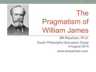 Bill Meacham, Ph.D.
Austin Philosophy Discussion Group
4 August 2014
www.bmeacham.com
1
The
Pragmatism of
William James
 