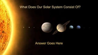 What Does Our Solar System Consist Of?
Answer Goes Here
 
