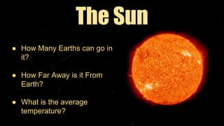 The Sun
● How Many Earths can go in
it?
● How Far Away is it From
Earth?
● What is the average
temperature?
 