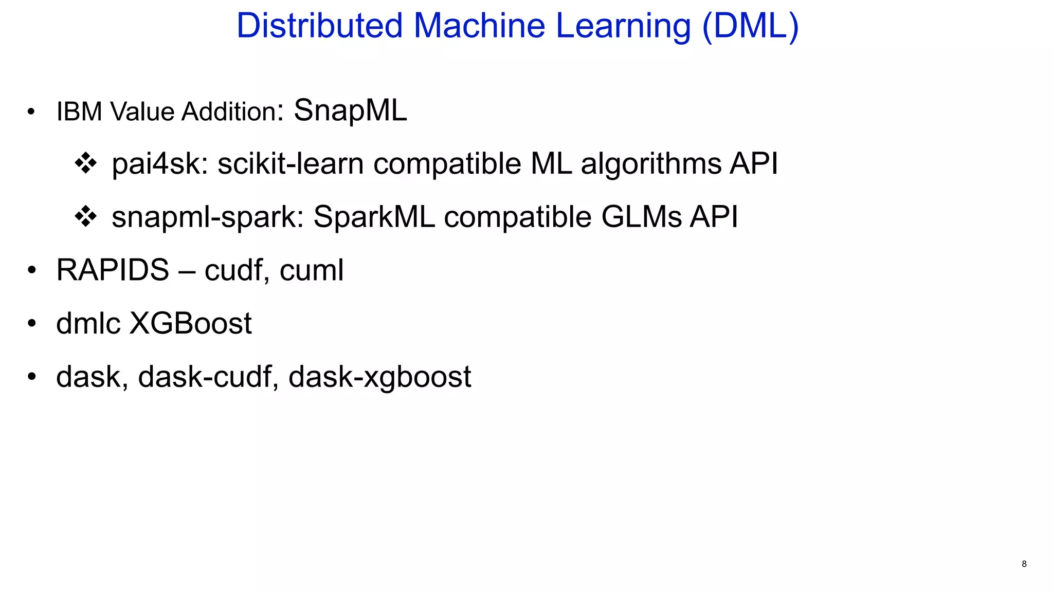 Distributed Machine Learning (DML)
8
• IBM Value Addition: SnapML
 pai4sk: scikit-learn compatible ML algorithms API
 snapml-spark: SparkML compatible GLMs API
• RAPIDS – cudf, cuml
• dmlc XGBoost
• dask, dask-cudf, dask-xgboost
 