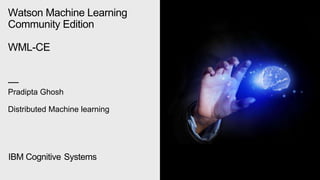 Watson Machine Learning
Community Edition
WML-CE
—
Pradipta Ghosh
Distributed Machine learning
IBM Cognitive Systems
 