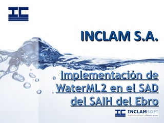 INCLAM S.A.INCLAM S.A.
Implementación deImplementación de
WaterML2 en el SADWaterML2 en el SAD
del SAIH del Ebrodel SAIH del Ebro
 